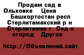 Продам сад в “Ольховке“ › Цена ­ 270 000 - Башкортостан респ., Стерлитамакский р-н, Стерлитамак г. Сад и огород » Другое   